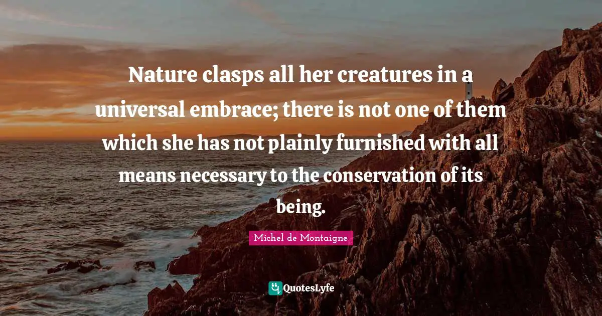 Nature clasps all her creatures in a universal embrace; there is not one of them which she has not plainly furnished with all means necessary to the conservation of its being.
