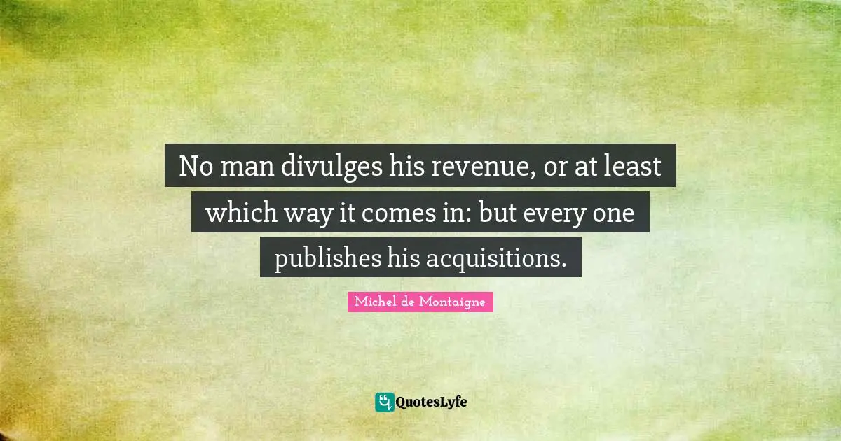 No man divulges his revenue, or at least which way it comes in: but every one publishes his acquisitions.