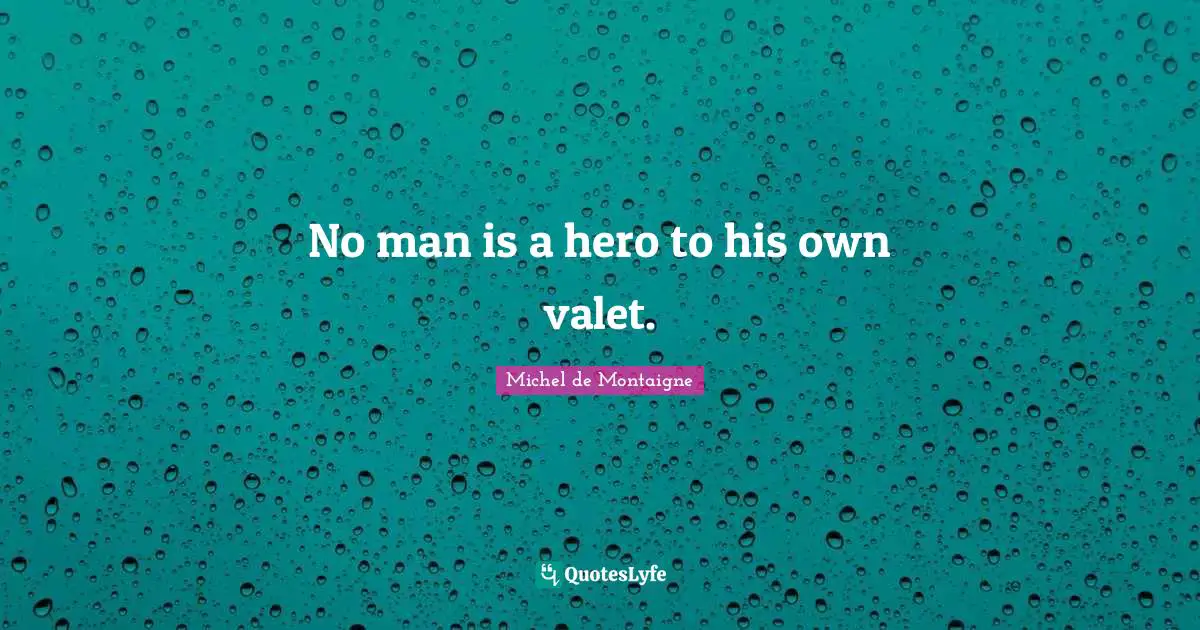 No man is a hero to his own valet.