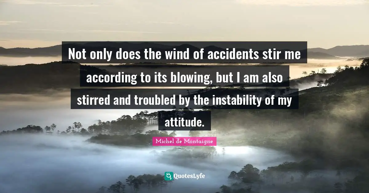 Not only does the wind of accidents stir me according to its blowing, but I am also stirred and troubled by the instability of my attitude.