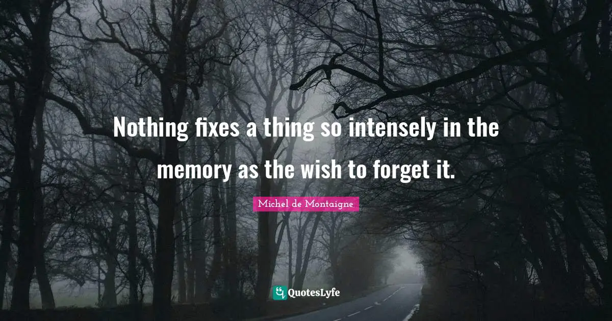 Nothing fixes a thing so intensely in the memory as the wish to forget it.