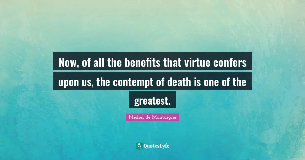 Now, of all the benefits that virtue confers upon us, the contempt of death is one of the greatest.