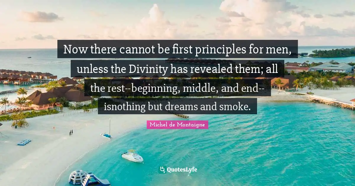 Now there cannot be first principles for men, unless the Divinity has revealed them; all the rest--beginning, middle, and end--isnothing but dreams and smoke.