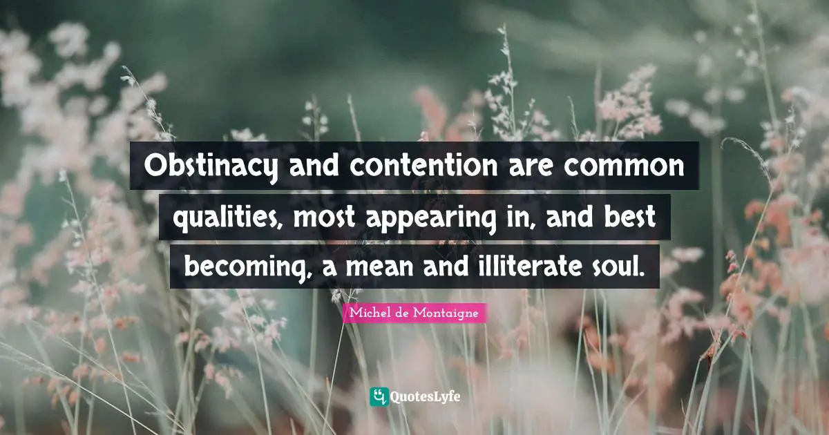 Obstinacy and contention are common qualities, most appearing in, and best becoming, a mean and illiterate soul.