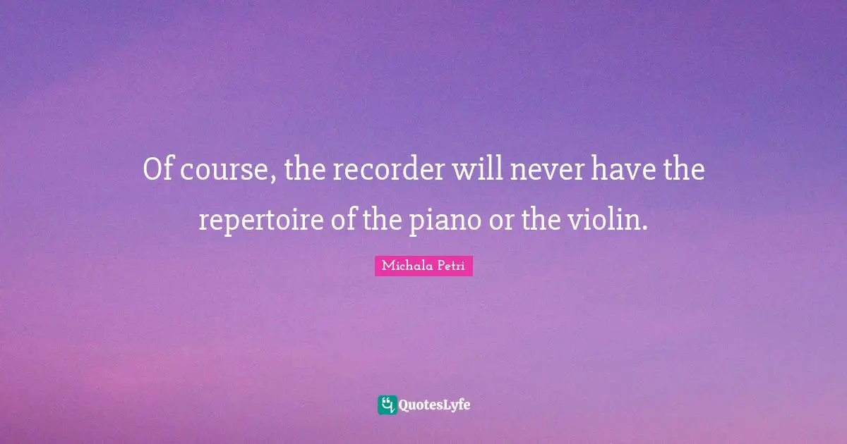 Of course, the recorder will never have the repertoire of the piano or the violin.