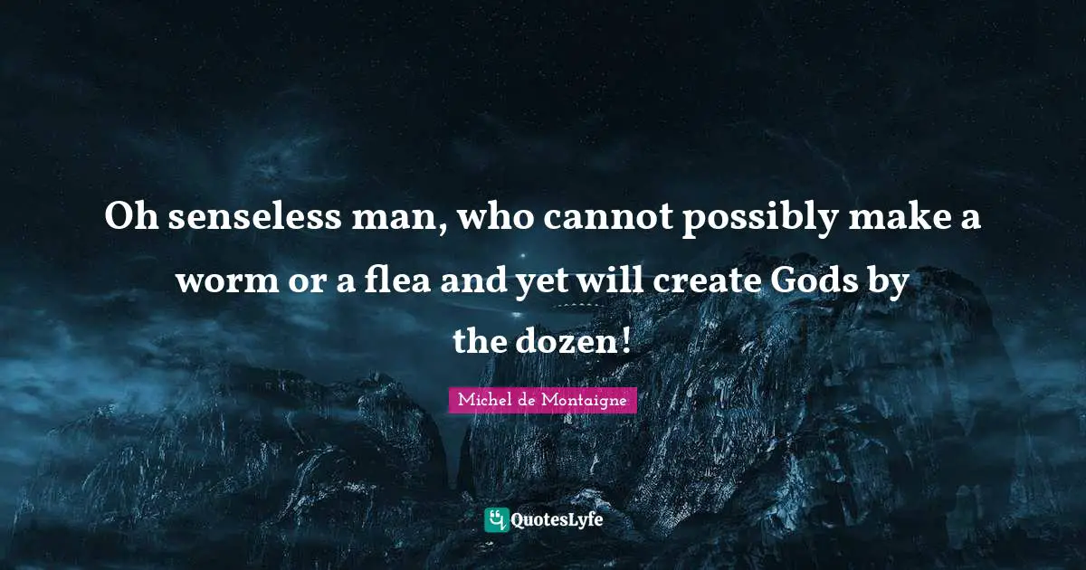 Oh senseless man, who cannot possibly make a worm or a flea and yet will create Gods by the dozen!