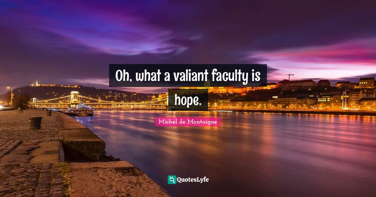 Oh, what a valiant faculty is hope.
