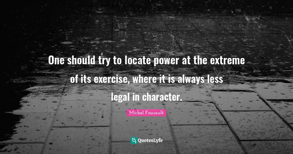 One should try to locate power at the extreme of its exercise, where it is always less legal in character.