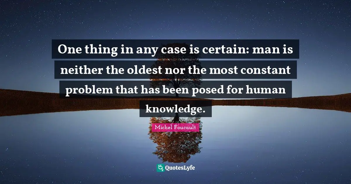One thing in any case is certain: man is neither the oldest nor the most constant problem that has been posed for human knowledge.