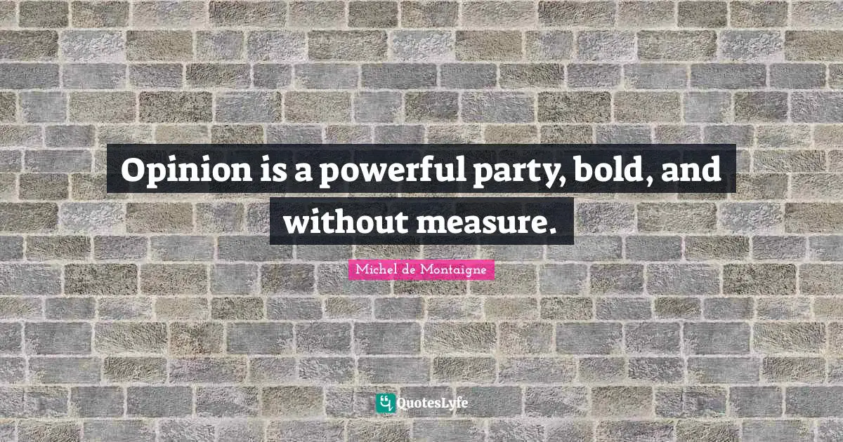 Opinion is a powerful party, bold, and without measure.