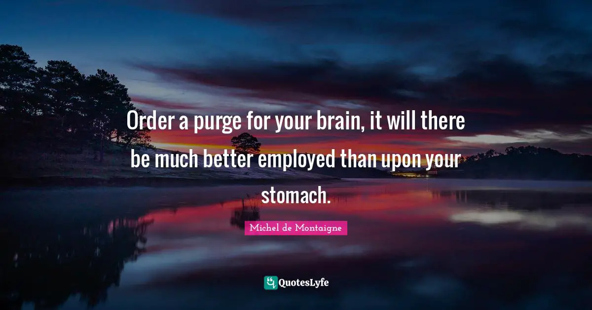 Order a purge for your brain, it will there be much better employed than upon your stomach.