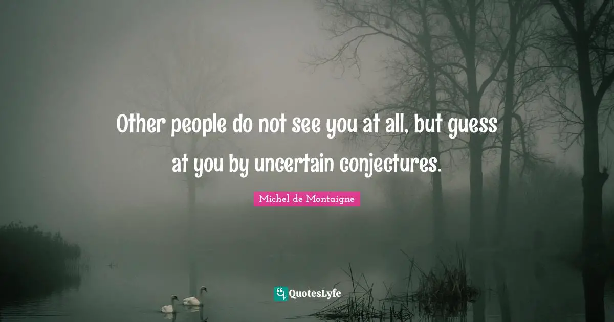 Other people do not see you at all, but guess at you by uncertain conjectures.