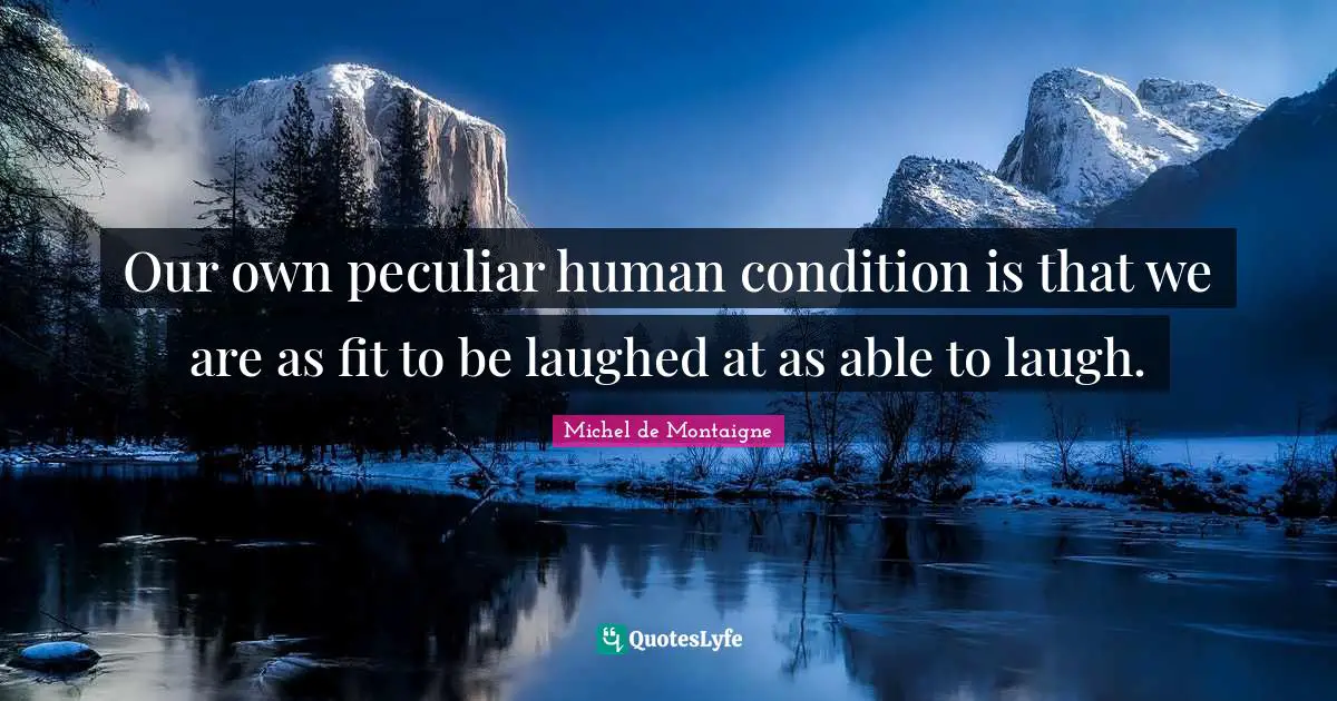 Our own peculiar human condition is that we are as fit to be laughed at as able to laugh.