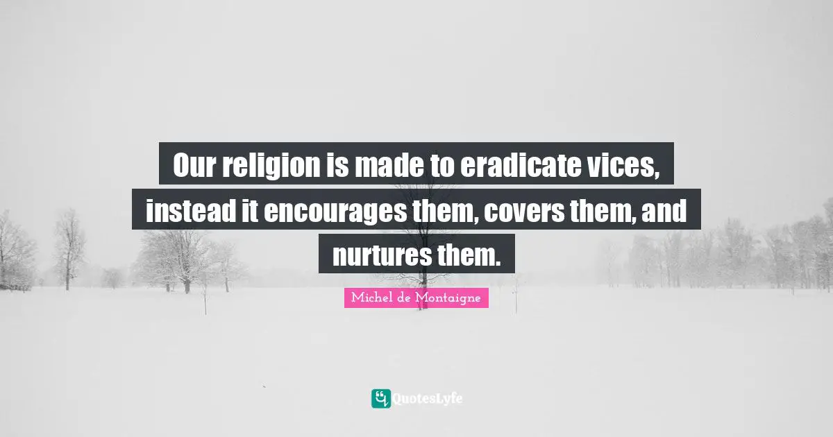 Our religion is made to eradicate vices, instead it encourages them, covers them, and nurtures them.