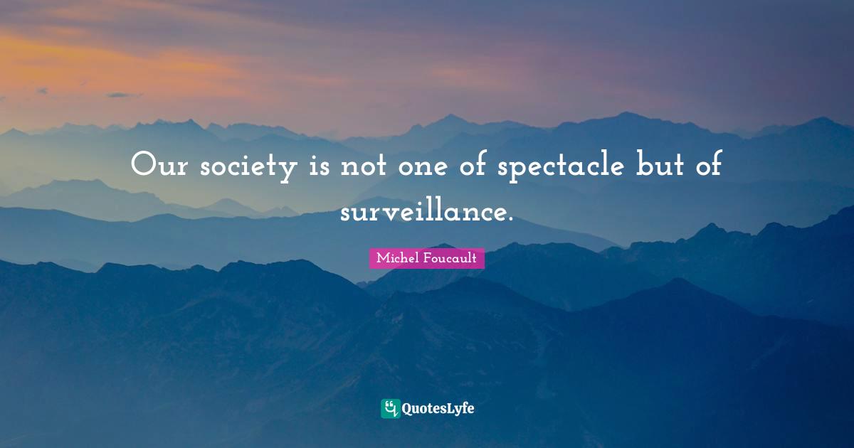 Our Society Quotes: "Our society is not one of spectacle but of surveillance."