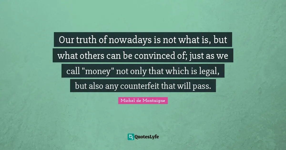 Our truth of nowadays is not what is, but what others can be convinced of; just as we call "money" not only that which is legal, but also any counterfeit that will pass.