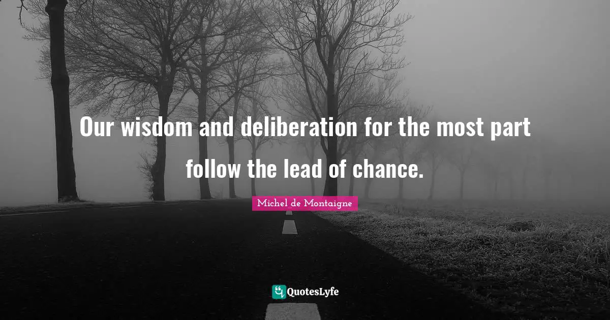 Our wisdom and deliberation for the most part follow the lead of chance.