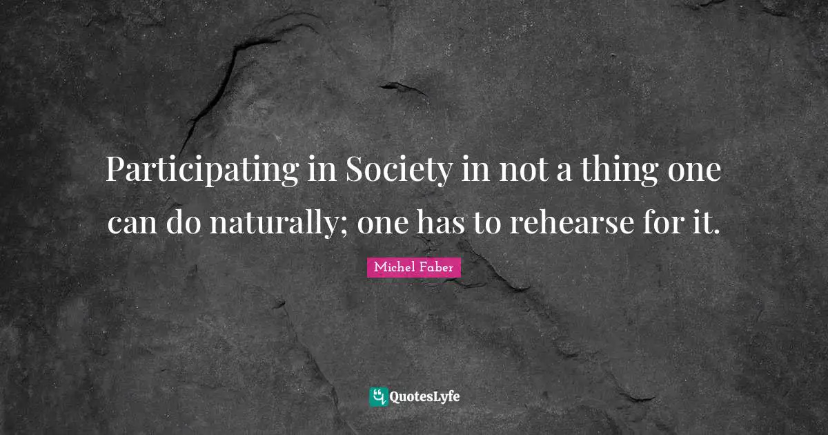 Participating in Society in not a thing one can do naturally; one has to rehearse for it.