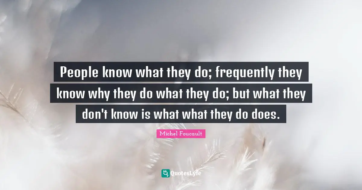 Philosophy Quotes: "People know what they do; frequently they know why they do what they do; but what they don't know is what what they do does."