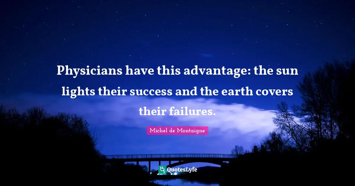 Physicians have this advantage: the sun lights their success and the earth covers their failures.