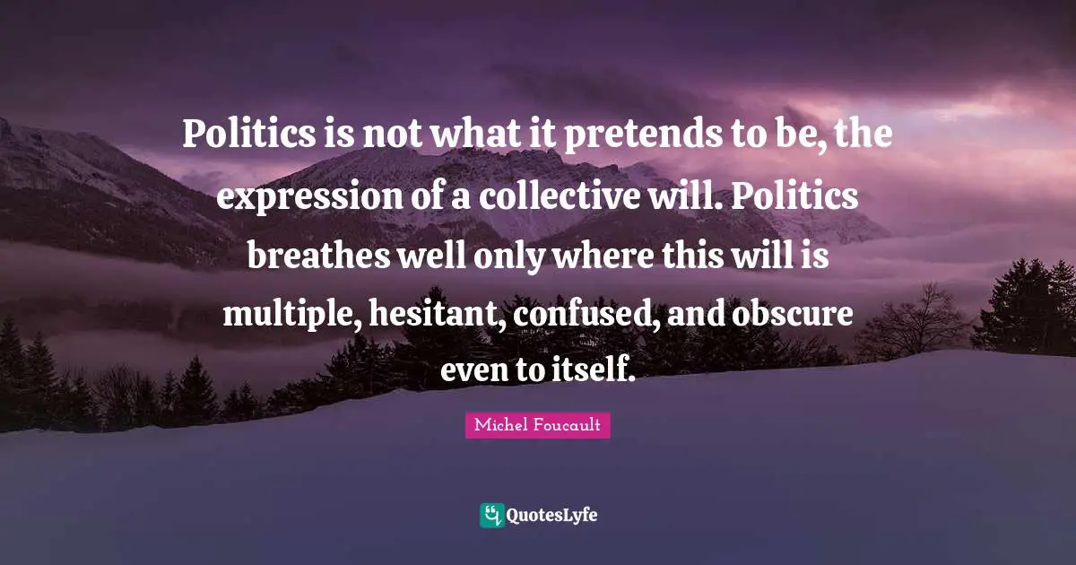 Politics is not what it pretends to be, the expression of a collective will. Politics breathes well only where this will is multiple, hesitant, confused, and obscure even to itself.