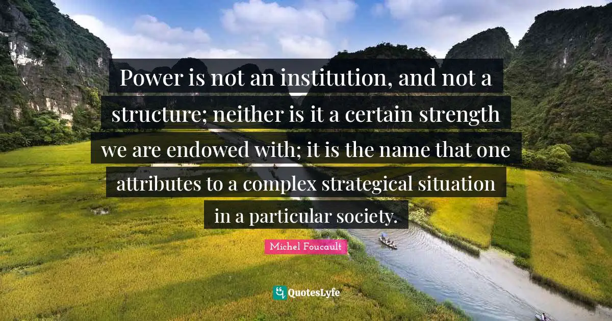Society Quotes: "Power is not an institution, and not a structure; neither is it a certain strength we are endowed with; it is the name that one attributes to a complex strategical situation in a particular society."