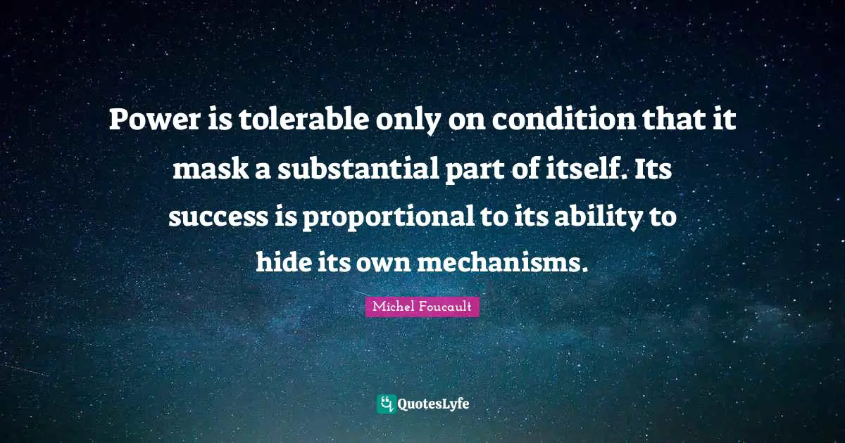 Power is tolerable only on condition that it mask a substantial part of itself. Its success is proportional to its ability to hide its own mechanisms.