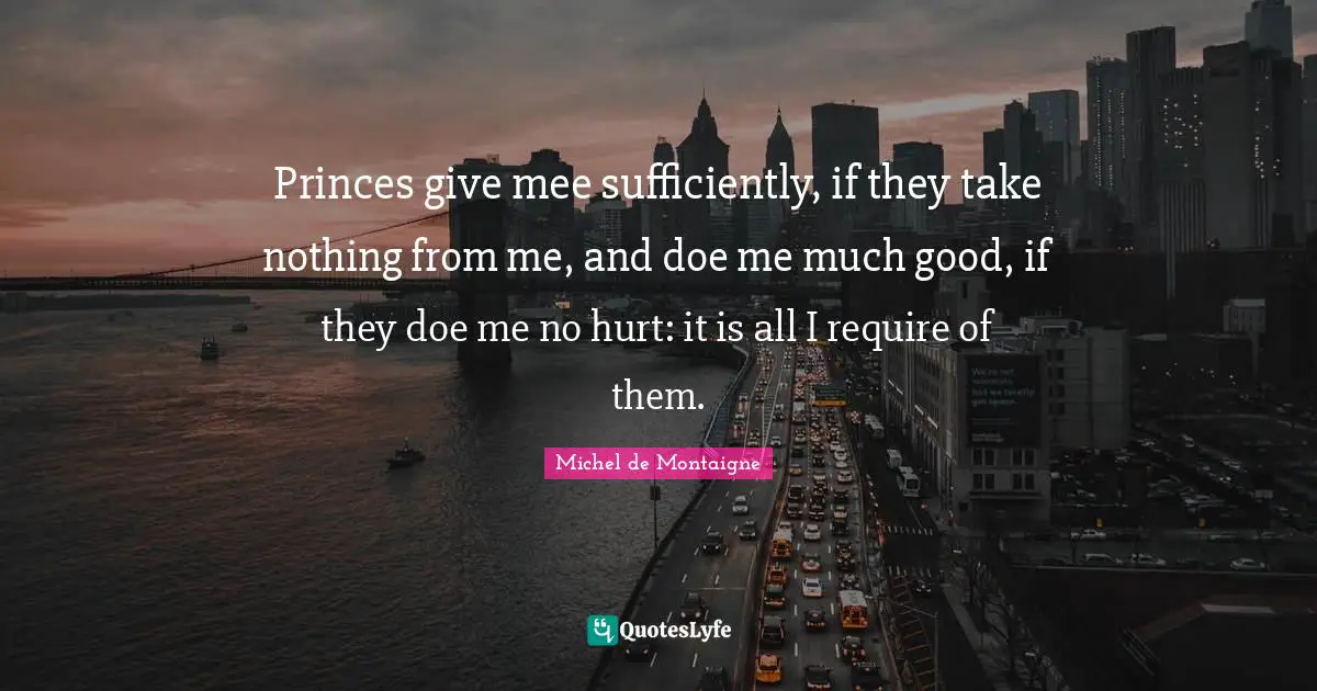 Princes give mee sufficiently, if they take nothing from me, and doe me much good, if they doe me no hurt: it is all I require of them.