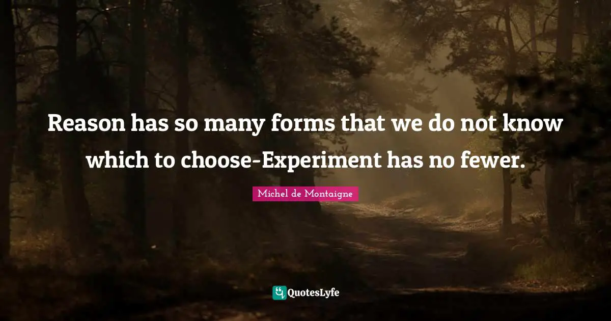 Reason has so many forms that we do not know which to choose-Experiment has no fewer.