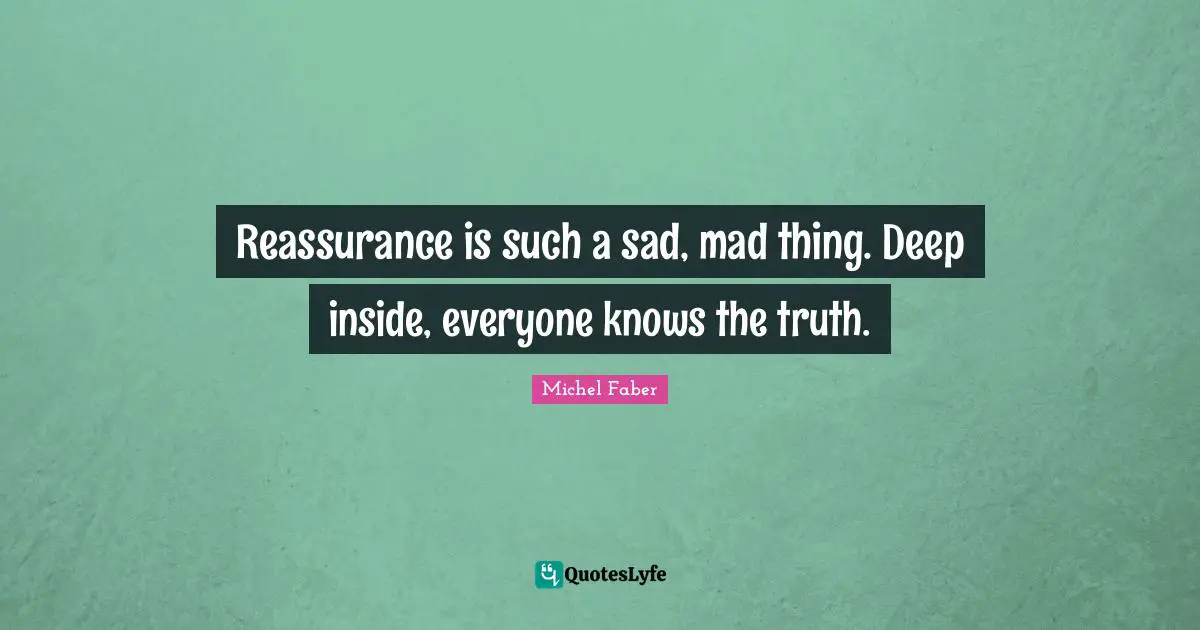 Reassurance is such a sad, mad thing. Deep inside, everyone knows the truth.