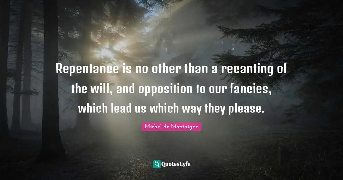 Repentance is no other than a recanting of the will, and opposition to our fancies, which lead us which way they please.