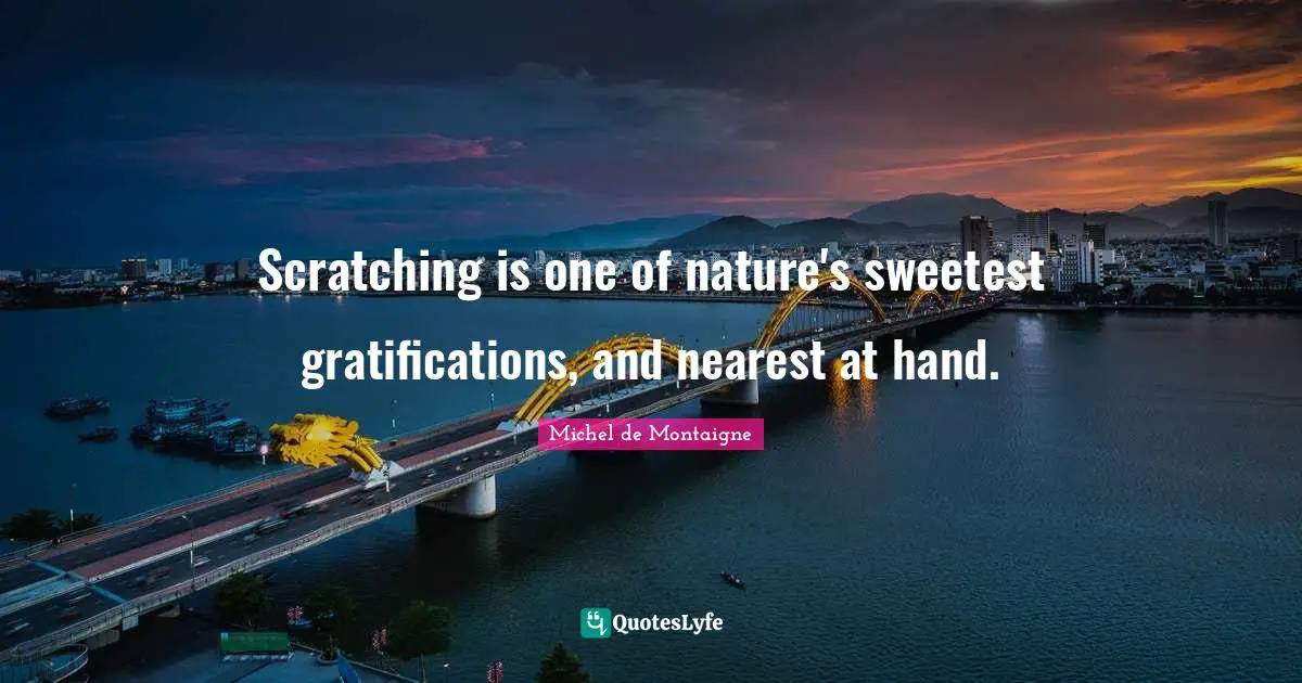 Scratching is one of nature's sweetest gratifications, and nearest at hand.
