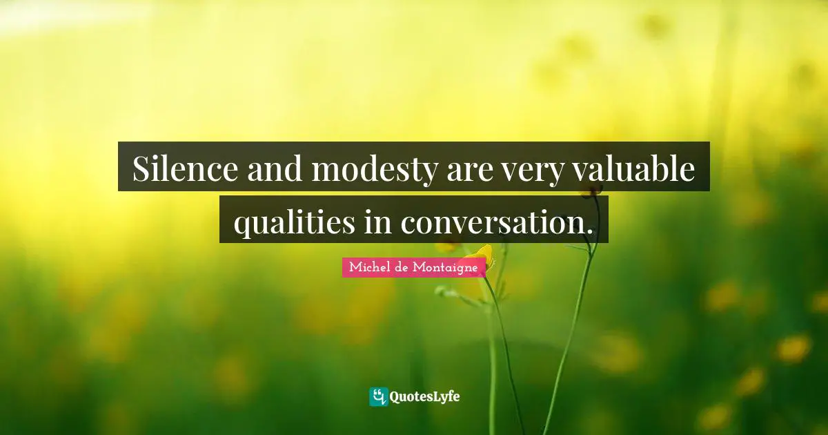Silence and modesty are very valuable qualities in conversation.