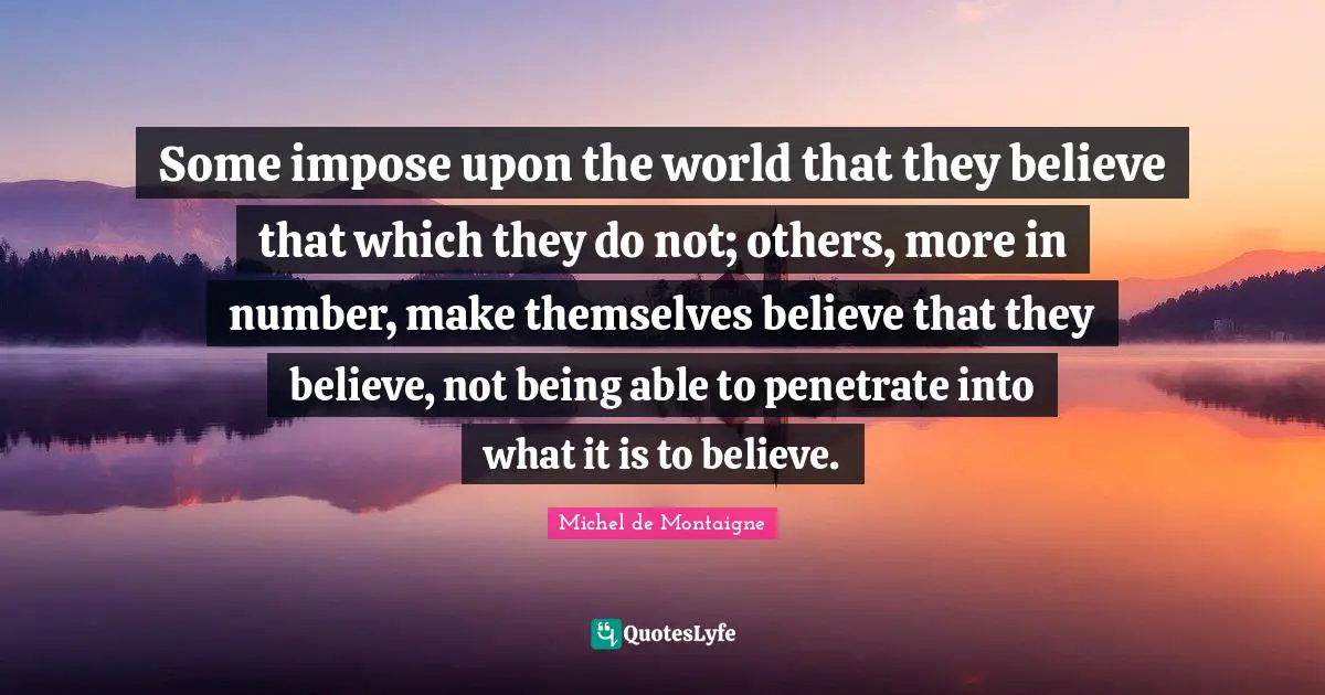 Some impose upon the world that they believe that which they do not; others, more in number, make themselves believe that they believe, not being able to penetrate into what it is to believe.