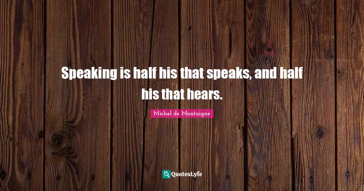 Speaking is half his that speaks, and half his that hears.
