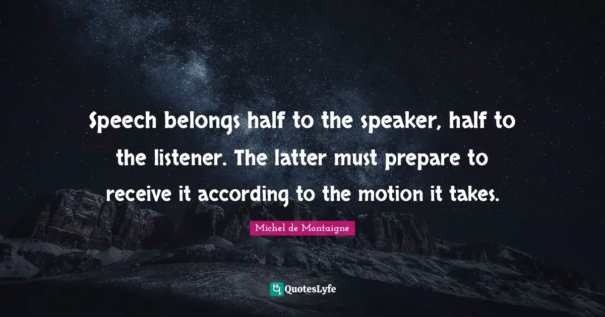 Speech belongs half to the speaker, half to the listener. The latter must prepare to receive it according to the motion it takes.