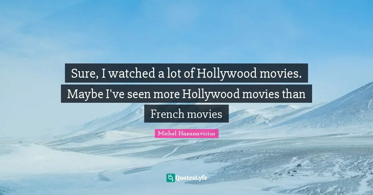 Sure, I watched a lot of Hollywood movies. Maybe I've seen more Hollywood movies than French movies
