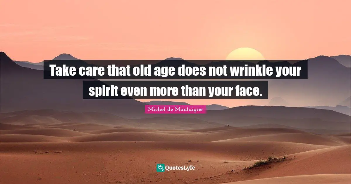 Take care that old age does not wrinkle your spirit even more than your face.