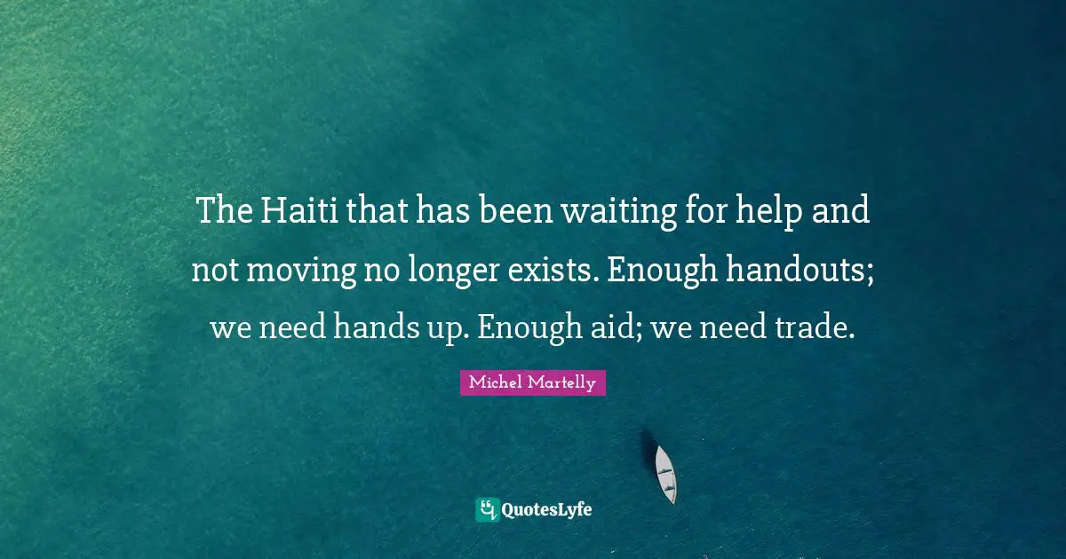 The Haiti that has been waiting for help and not moving no longer exists. Enough handouts; we need hands up. Enough aid; we need trade.