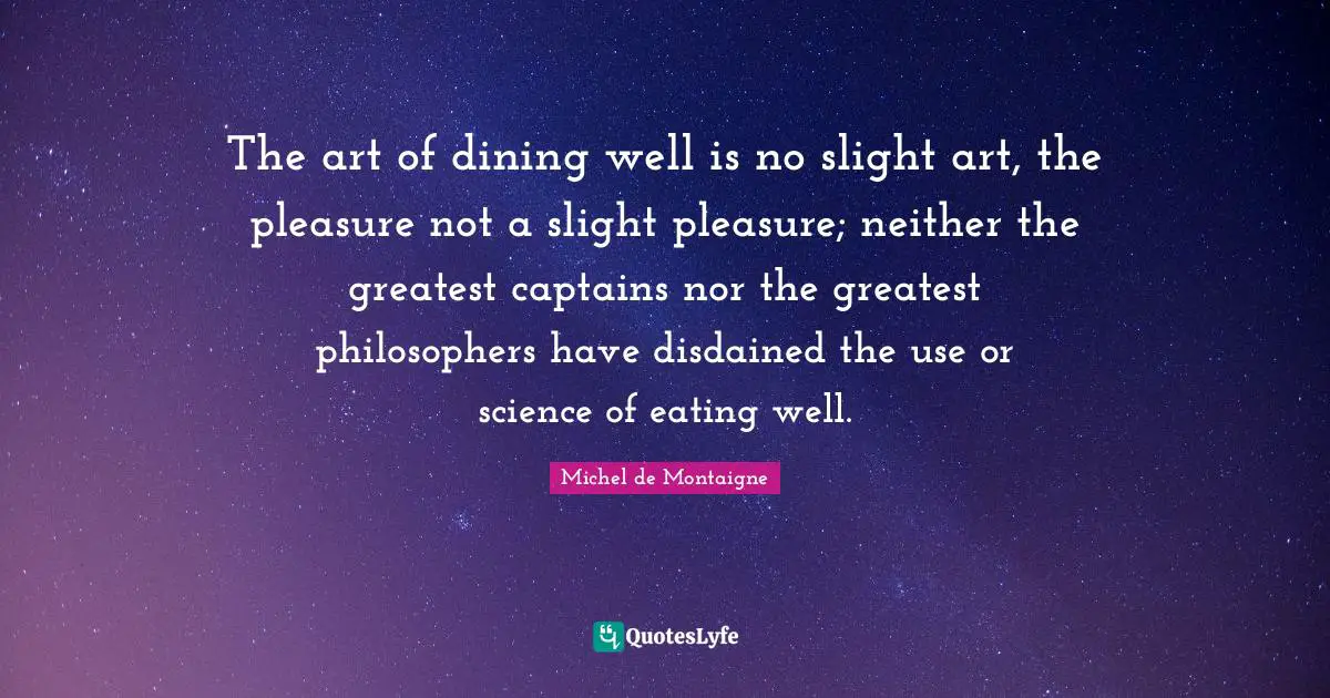 The art of dining well is no slight art, the pleasure not a slight pleasure; neither the greatest captains nor the greatest philosophers have disdained the use or science of eating well.