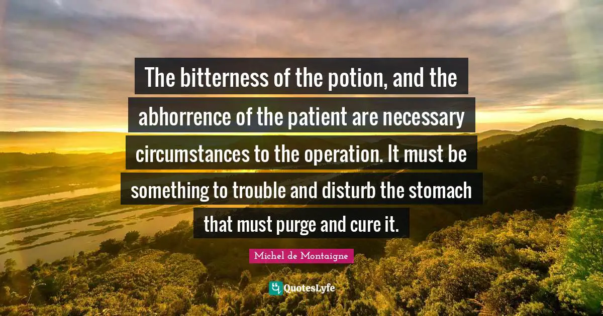 The bitterness of the potion, and the abhorrence of the patient are necessary circumstances to the operation. It must be something to trouble and disturb the stomach that must purge and cure it.