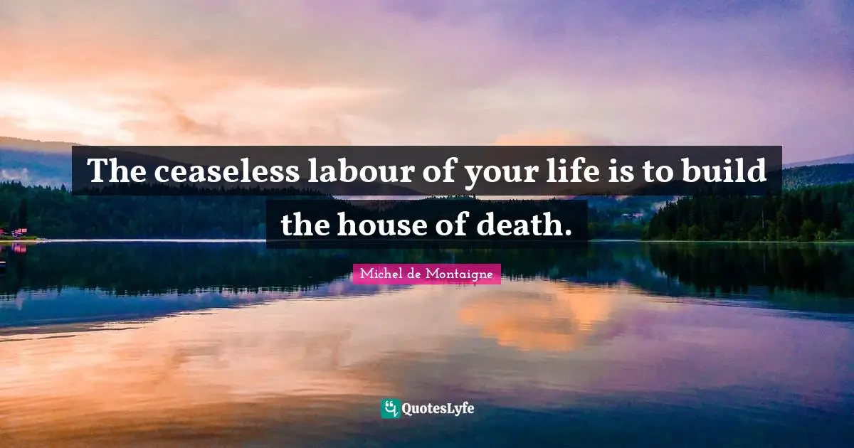 The ceaseless labour of your life is to build the house of death.