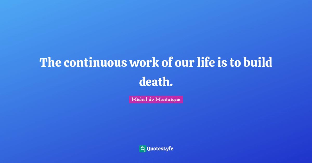 The continuous work of our life is to build death.