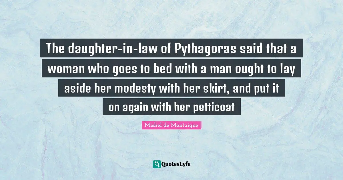 Daughter Quotes: "The daughter-in-law of Pythagoras said that a woman who goes to bed with a man ought to lay aside her modesty with her skirt, and put it on again with her petticoat"