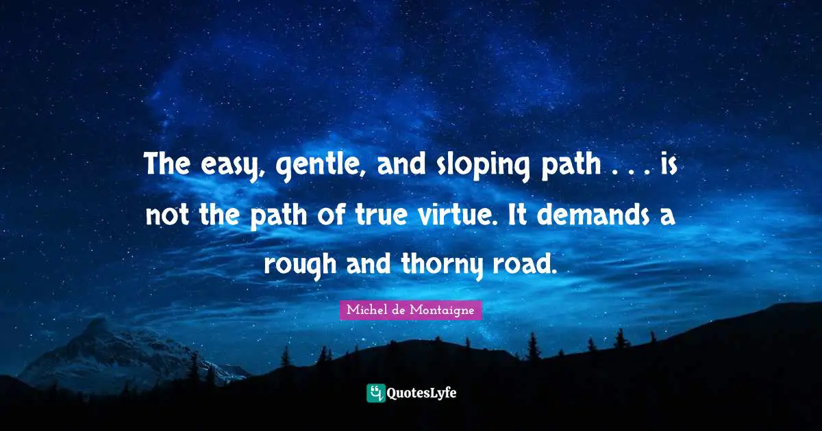 The easy, gentle, and sloping path . . . is not the path of true virtue. It demands a rough and thorny road.
