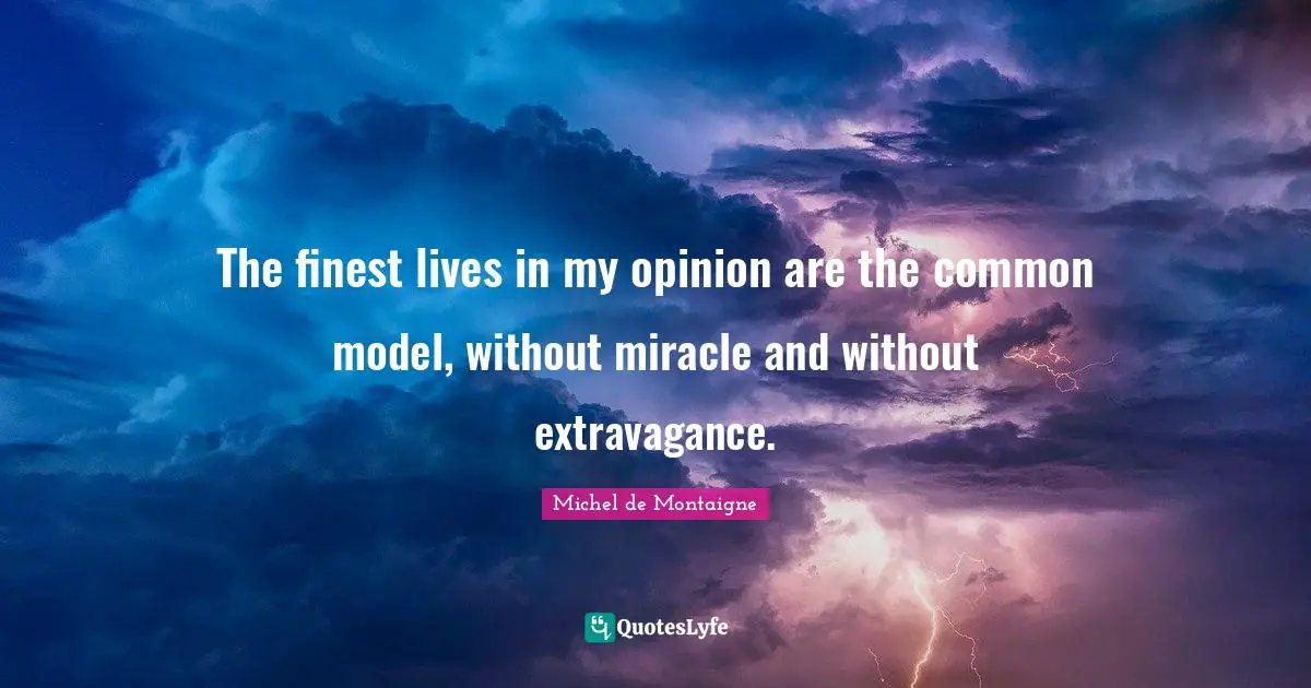 The finest lives in my opinion are the common model, without miracle and without extravagance.