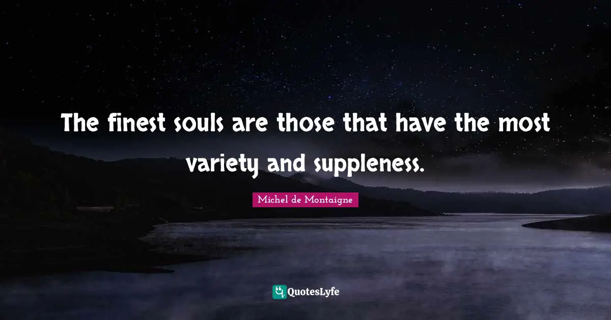 The finest souls are those that have the most variety and suppleness.
