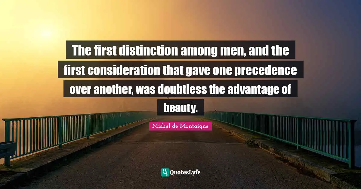 The first distinction among men, and the first consideration that gave one precedence over another, was doubtless the advantage of beauty.