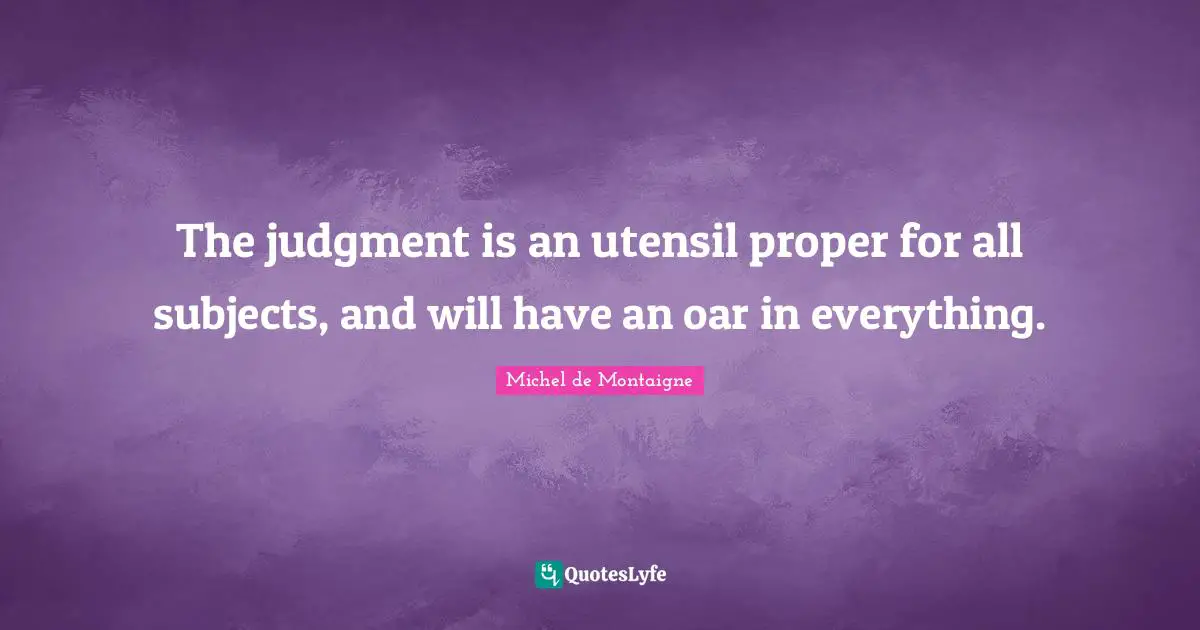 The judgment is an utensil proper for all subjects, and will have an oar in everything.