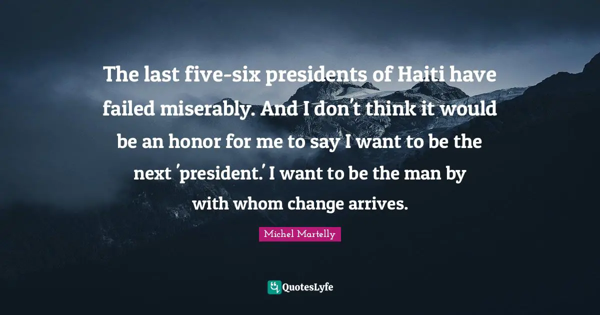 The last five-six presidents of Haiti have failed miserably. And I don't think it would be an honor for me to say I want to be the next 'president.' I want to be the man by with whom change arrives.